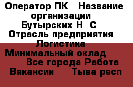 Оператор ПК › Название организации ­ Бутырских Н. С. › Отрасль предприятия ­ Логистика › Минимальный оклад ­ 18 000 - Все города Работа » Вакансии   . Тыва респ.